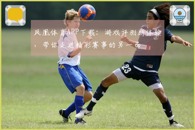 凤凰体育APP下载：游戏评测新体验，带你走进精彩赛事的另一面