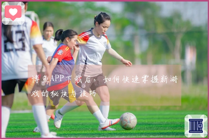 博鱼APP下载后，如何快速掌握新游戏的秘诀与技巧