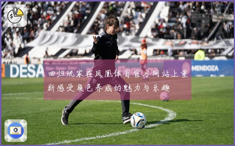 回归玩家在凤凰体育官方网站上重新感受角色养成的魅力与乐趣