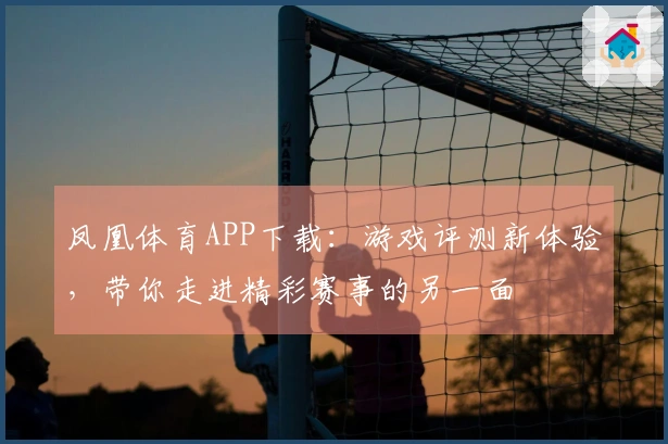 凤凰体育APP下载:游戏评测新体验,带你走进精彩赛事的另一面