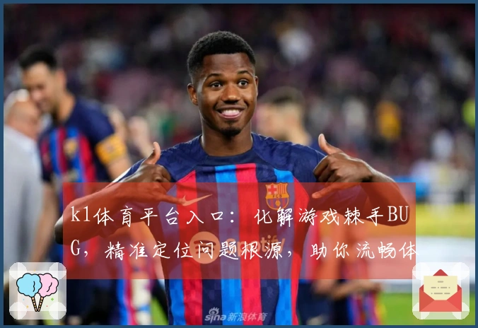 k1体育平台入口：化解游戏棘手BUG，精准定位问题根源，助你流畅体验升级