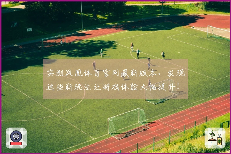 实测凤凰体育官网最新版本，发现这些新玩法让游戏体验大幅提升！