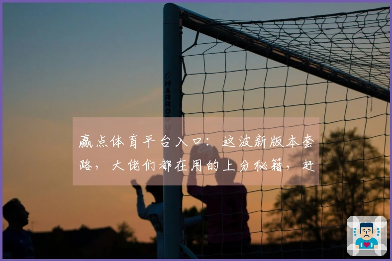 赢点体育平台入口：这波新版本套路，大佬们都在用的上分秘籍，赶紧学起来！