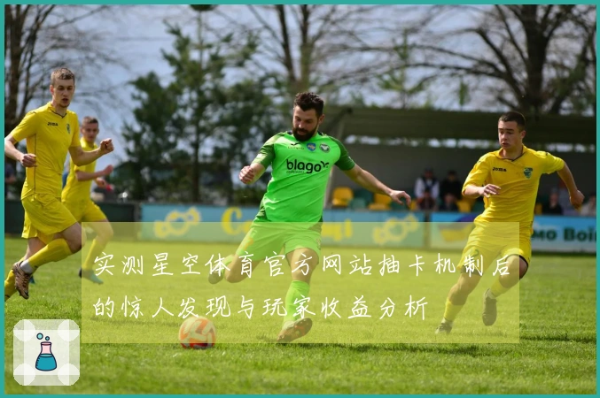 实测星空体育官方网站抽卡机制后的惊人发现与玩家收益分析