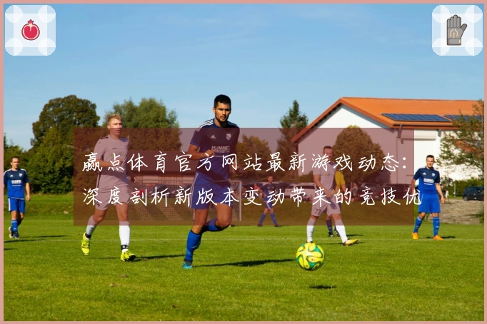 赢点体育官方网站最新游戏动态：深度剖析新版本变动带来的竞技优势与玩法革新