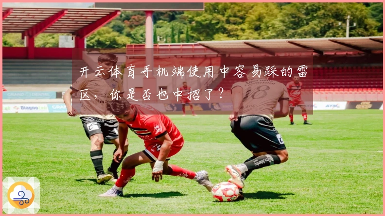 开云体育手机端使用中容易踩的雷区，你是否也中招了？