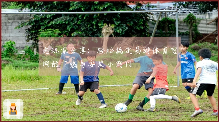 老玩家分享：轻松搞定易游体育官网的下载与安装小窍门