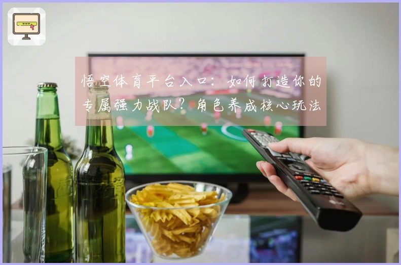 悟空体育平台入口:如何打造你的专属强力战队?角色养成核心玩法深度解析