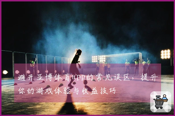 避开亚博体育app的常见误区，提升你的游戏体验与收益技巧