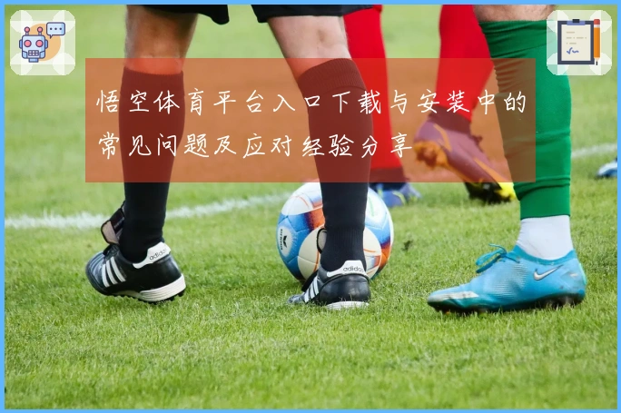 悟空体育平台入口下载与安装中的常见问题及应对经验分享