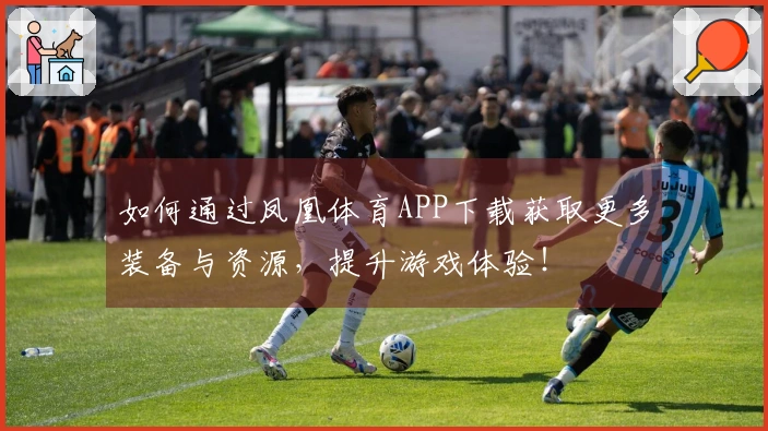 如何通过凤凰体育APP下载获取更多装备与资源，提升游戏体验！