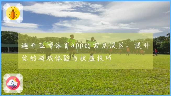 避开亚博体育app的常见误区，提升你的游戏体验与收益技巧