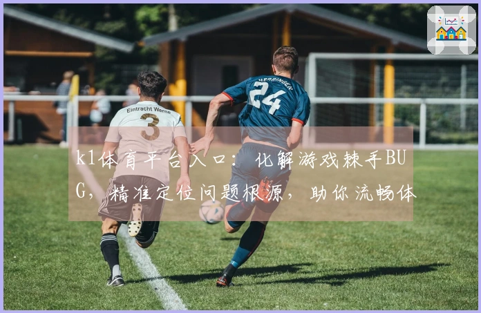 k1体育平台入口：化解游戏棘手BUG，精准定位问题根源，助你流畅体验升级
