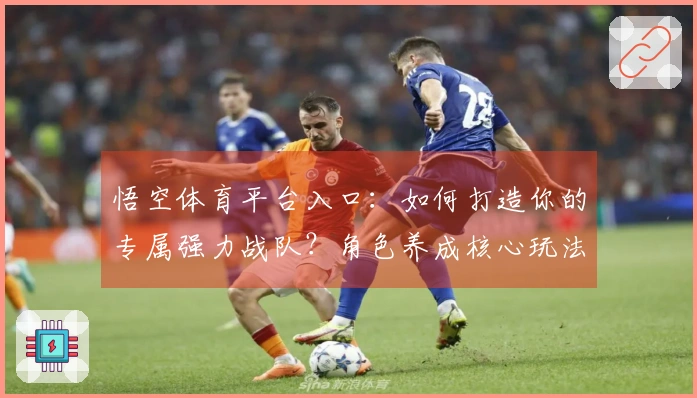 悟空体育平台入口：如何打造你的专属强力战队？角色养成核心玩法深度解析