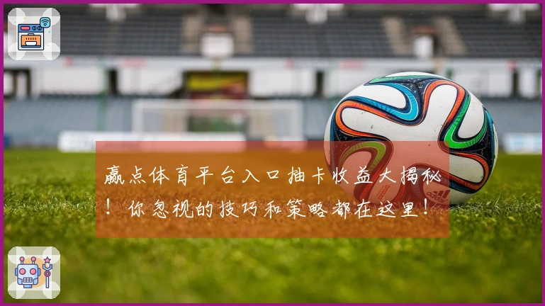 赢点体育平台入口抽卡收益大揭秘！你忽视的技巧和策略都在这里！