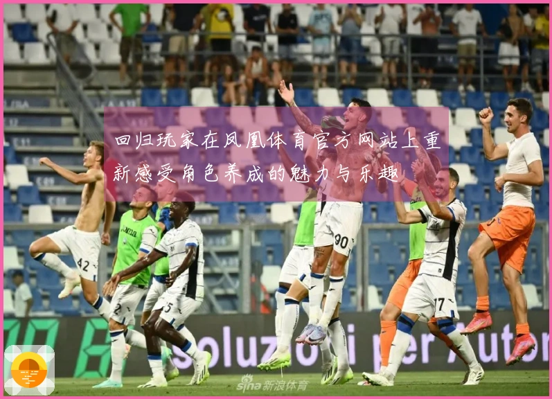 回归玩家在凤凰体育官方网站上重新感受角色养成的魅力与乐趣