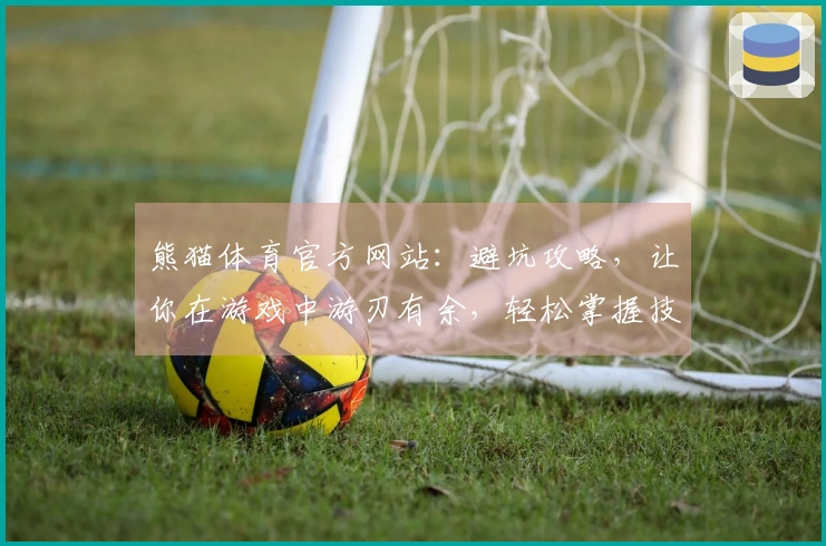 熊猫体育官方网站:避坑攻略,让你在游戏中游刃有余,轻松掌握技巧与诀窍