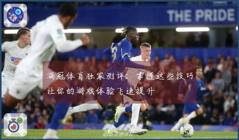 满冠体育独家测评：掌握这些技巧让你的游戏体验飞速提升
