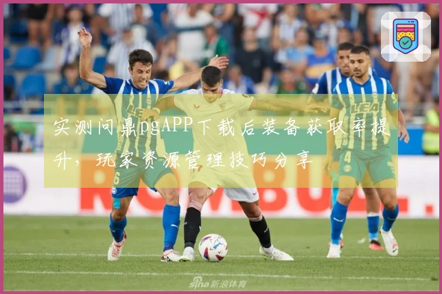 实测问鼎pgAPP下载后装备获取率提升，玩家资源管理技巧分享