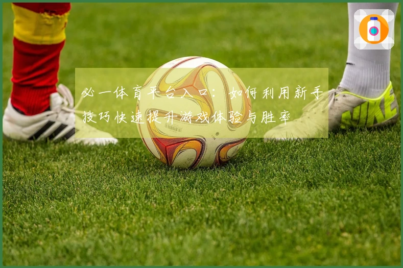 必一体育平台入口：如何利用新手技巧快速提升游戏体验与胜率