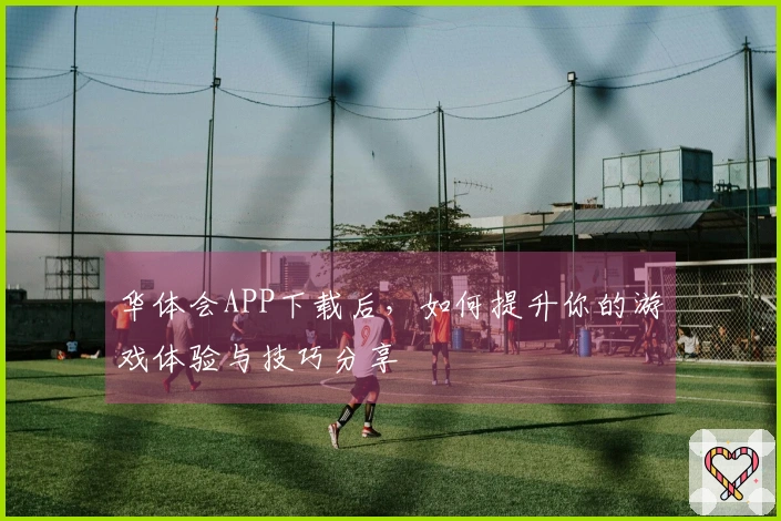 华体会APP下载后，如何提升你的游戏体验与技巧分享