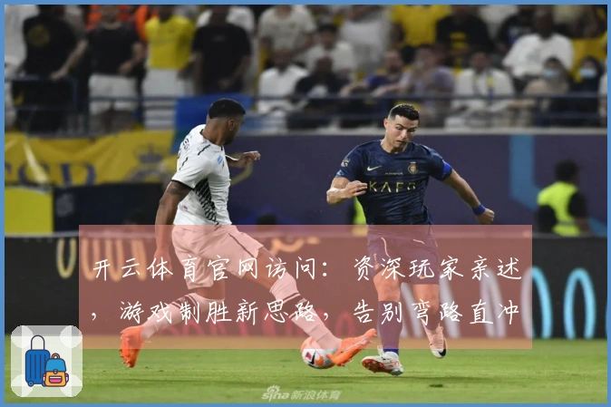 开云体育官网访问：资深玩家亲述，游戏制胜新思路，告别弯路直冲巅峰